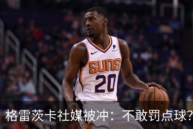 格雷茨卡社媒被冲：不敢罚点球？没种！为什么躲在塔后面？丢人…