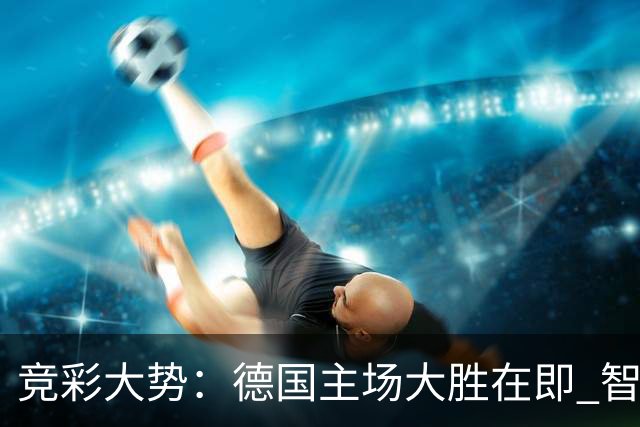 竞彩大势：德国主场大胜在即 智利值得信任